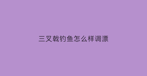 “三叉戟钓鱼怎么样调漂(三叉戟渔具)