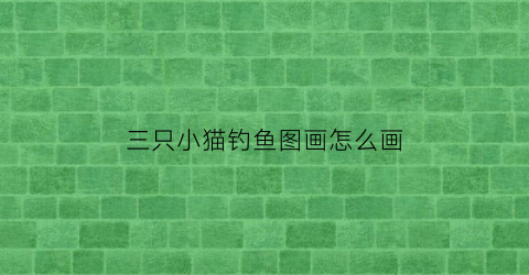 三只小猫钓鱼图画怎么画(三只小猫钓鱼写一段话)
