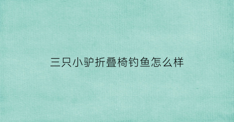 三只小驴折叠椅钓鱼怎么样(三只小驴的棉布帐篷怎么样)