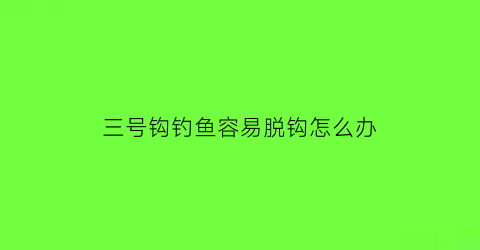 三号钩钓鱼容易脱钩怎么办(三号钓鱼钩适合钓什么鱼)