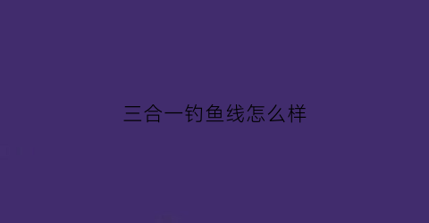 三合一钓鱼线怎么样(三合一钓鱼线怎么样好用吗)