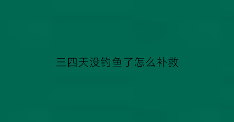 三四天没钓鱼了怎么补救(三天不打鱼)