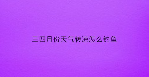 三四月份天气转凉怎么钓鱼(三四月份适合钓什么鱼)