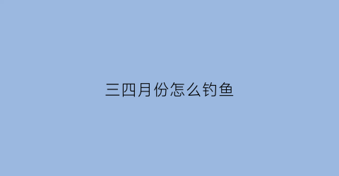 “三四月份怎么钓鱼(三四月份钓鱼钓大水面还是回水湾)