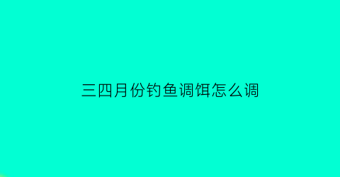 三四月份钓鱼调饵怎么调(三四月份钓鱼怎么钓)