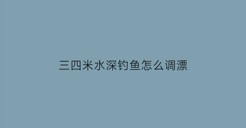 “三四米水深钓鱼怎么调漂(三四米水深好钓鱼吗)