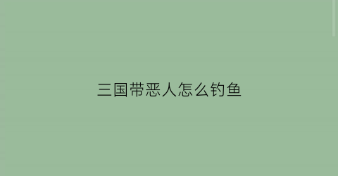 三国带恶人怎么钓鱼