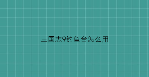 “三国志9钓鱼台怎么用(三国志9怎么开启倭)