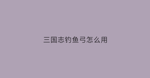 三国志钓鱼弓怎么用(三国志钓鱼弓怎么用的)