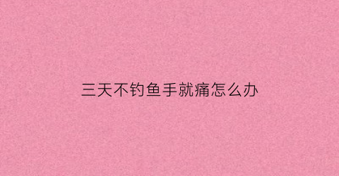 三天不钓鱼手就痛怎么办(三天不打鱼的下一句)