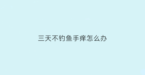 “三天不钓鱼手痒怎么办(钓鱼好几天没口)