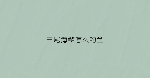 三尾海鲈怎么钓鱼(三尾海鲈怎么钓鱼视频)