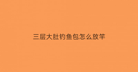 “三层大肚钓鱼包怎么放竿(钓鱼包大肚子干什么用)