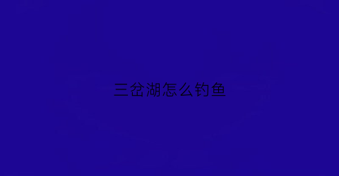 三岔湖怎么钓鱼(三岔湖钓鱼年票多少钱)