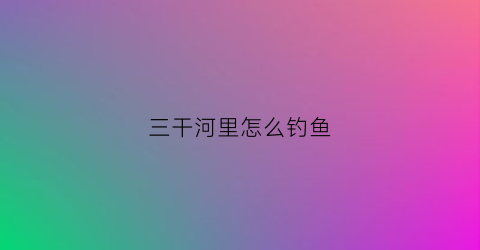 三干河里怎么钓鱼(三干河大桥在哪里)