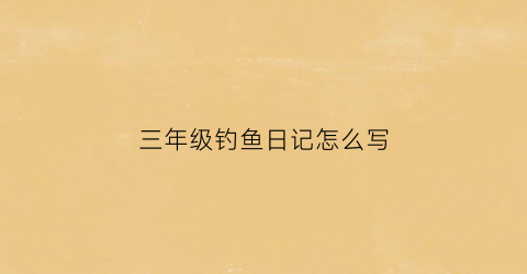 “三年级钓鱼日记怎么写(钓鱼日记怎么写三年级400字)