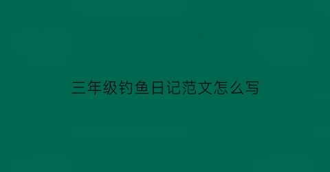 三年级钓鱼日记范文怎么写