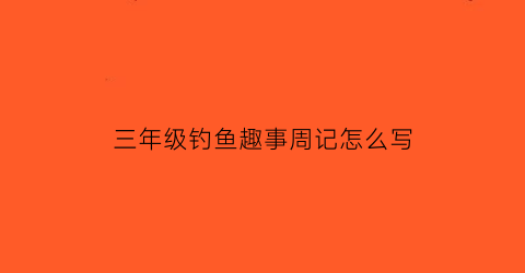 三年级钓鱼趣事周记怎么写