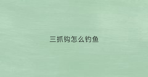 三抓钩怎么钓鱼(三抓锚鱼钩怎么绑配重)