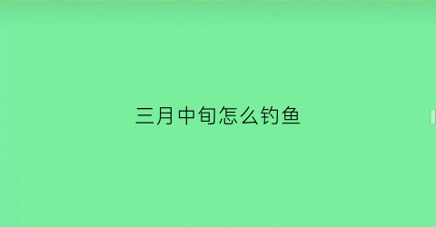 三月中旬怎么钓鱼(三月中旬适合钓什么鱼)