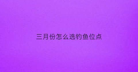 三月份怎么选钓鱼位点(三月份怎么选钓鱼位点和钓位)