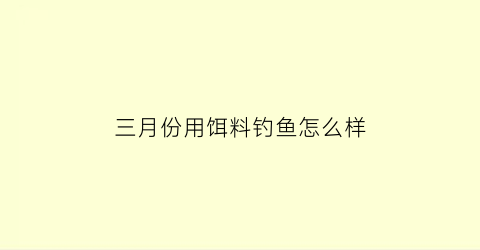 三月份用饵料钓鱼怎么样(三月份用饵料钓鱼怎么样呢)
