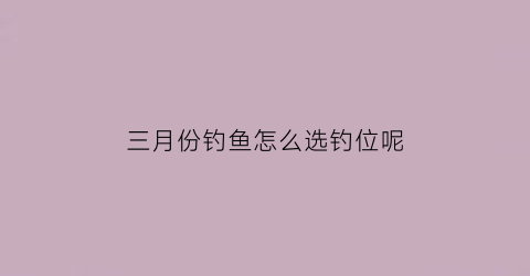 “三月份钓鱼怎么选钓位呢(三月份怎么钓鱼好)