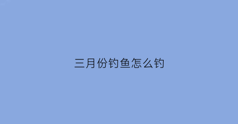 三月份钓鱼怎么钓(3月份如何钓鱼)