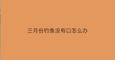 三月份钓鱼没有口怎么办(三月钓不到鱼)
