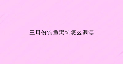 三月份钓鱼黑坑怎么调漂(三月份钓鱼黑坑怎么调漂最好)