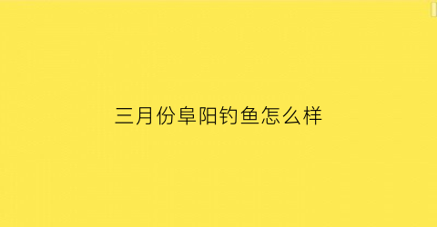 “三月份阜阳钓鱼怎么样(阜阳钓鱼野钓好去处)