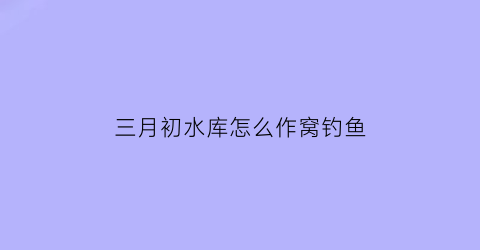 “三月初水库怎么作窝钓鱼(三月水库钓鱼技巧)