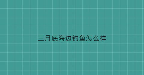 三月底海边钓鱼怎么样