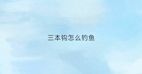 三本钩怎么钓鱼(三本钩可以钓鲫鱼吗)
