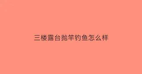 三楼露台抛竿钓鱼怎么样(三楼露台怎么装比较好)