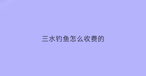 “三水钓鱼怎么收费的(三水钓场)