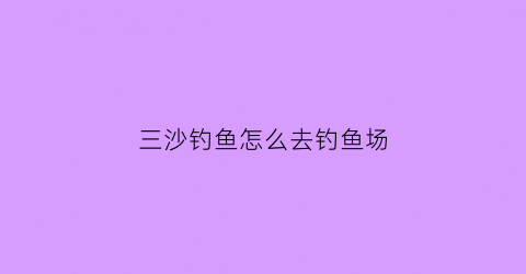 三沙钓鱼怎么去钓鱼场(三沙可以钓鱼吗)