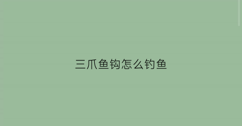 三爪鱼钩怎么钓鱼(三爪鱼钩怎么钓鱼效果好)