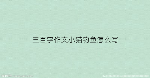 三百字作文小猫钓鱼怎么写(三百字作文小猫钓鱼怎么写呀)