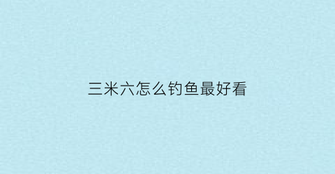 三米六怎么钓鱼最好看(三米六能钓多大鱼)