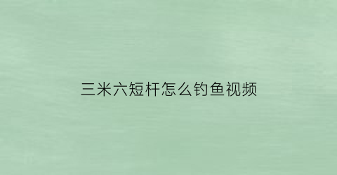 三米六短杆怎么钓鱼视频(三米六短杆怎么钓鱼视频教程)