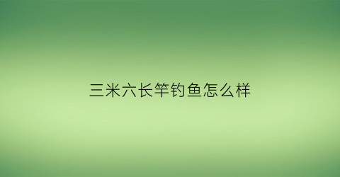 “三米六长竿钓鱼怎么样(三米六手竿能钓多大的鱼)