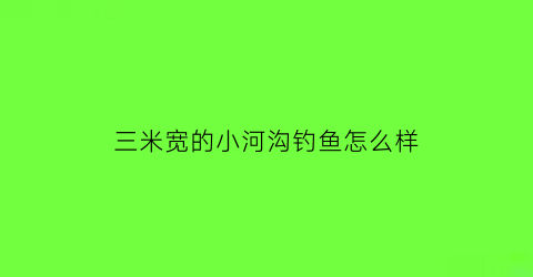 三米宽的小河沟钓鱼怎么样(三米多深野钓好钓鱼吗)