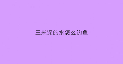 三米深的水怎么钓鱼(三米的水深怎么钓一米)