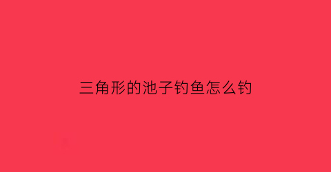 三角形的池子钓鱼怎么钓(三角形水库怎么选选钓位)
