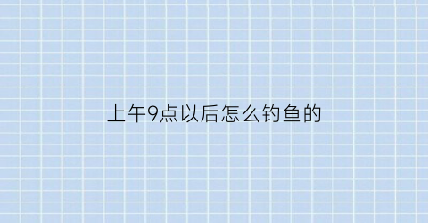 上午9点以后怎么钓鱼的(晚上九点钓鱼好不)