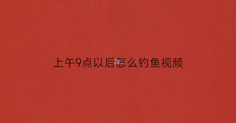 上午9点以后怎么钓鱼视频(晚上九点钓鱼好不)