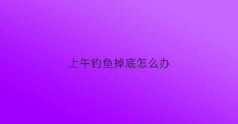 上午钓鱼掉底怎么办(上午钓鱼是钓深还是浅)