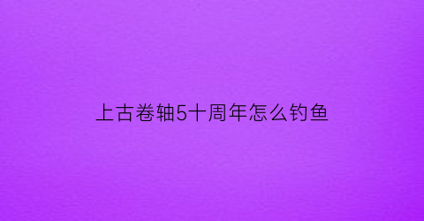 “上古卷轴5十周年怎么钓鱼(上古卷轴5钓鱼)