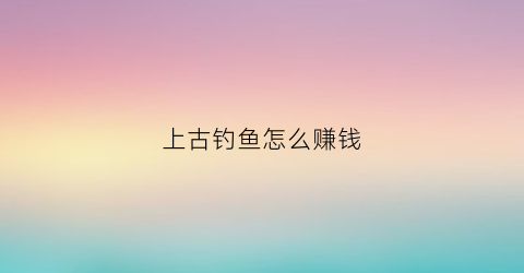 上古钓鱼怎么赚钱